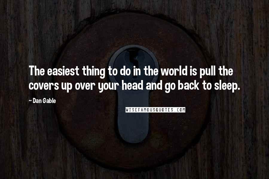 Dan Gable Quotes: The easiest thing to do in the world is pull the covers up over your head and go back to sleep.