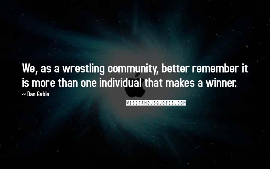 Dan Gable Quotes: We, as a wrestling community, better remember it is more than one individual that makes a winner.