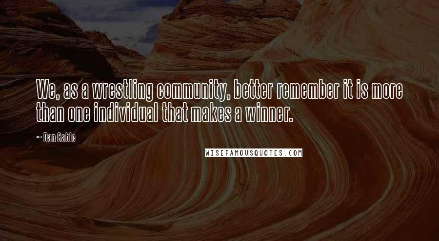 Dan Gable Quotes: We, as a wrestling community, better remember it is more than one individual that makes a winner.