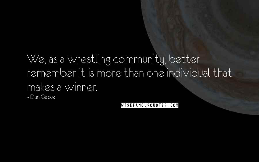 Dan Gable Quotes: We, as a wrestling community, better remember it is more than one individual that makes a winner.