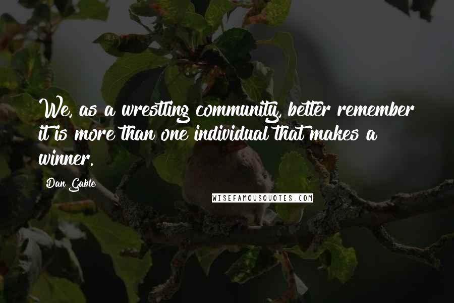 Dan Gable Quotes: We, as a wrestling community, better remember it is more than one individual that makes a winner.