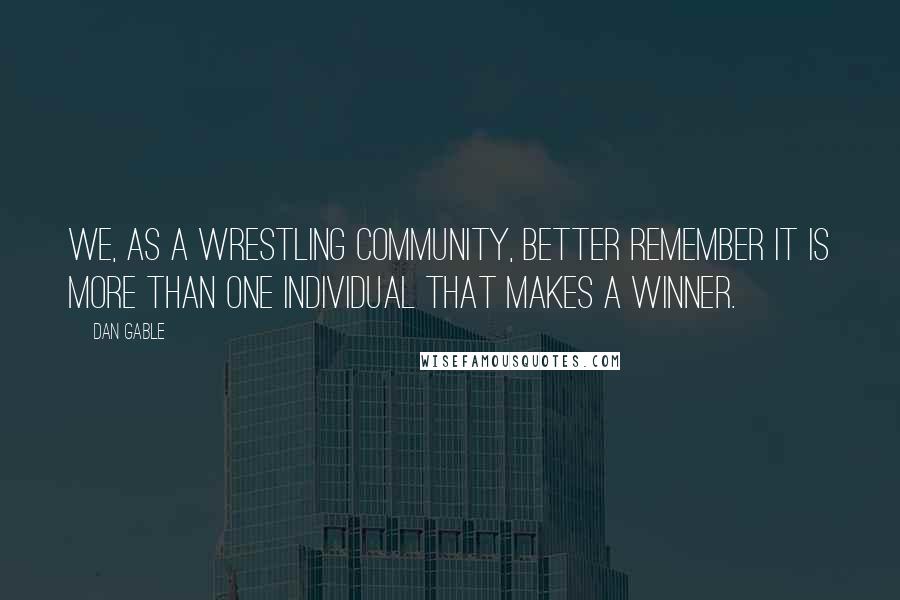 Dan Gable Quotes: We, as a wrestling community, better remember it is more than one individual that makes a winner.