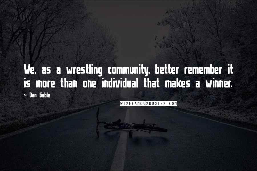 Dan Gable Quotes: We, as a wrestling community, better remember it is more than one individual that makes a winner.