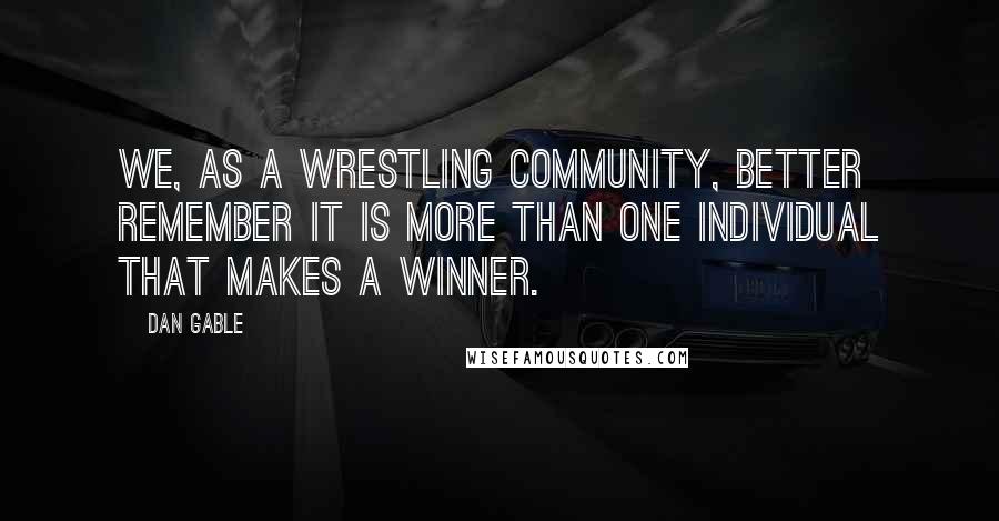 Dan Gable Quotes: We, as a wrestling community, better remember it is more than one individual that makes a winner.