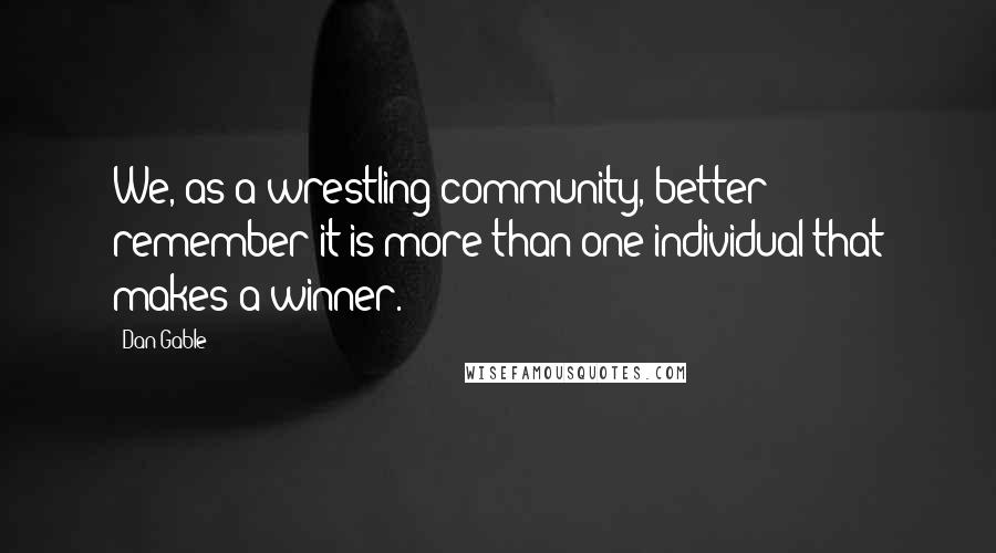 Dan Gable Quotes: We, as a wrestling community, better remember it is more than one individual that makes a winner.