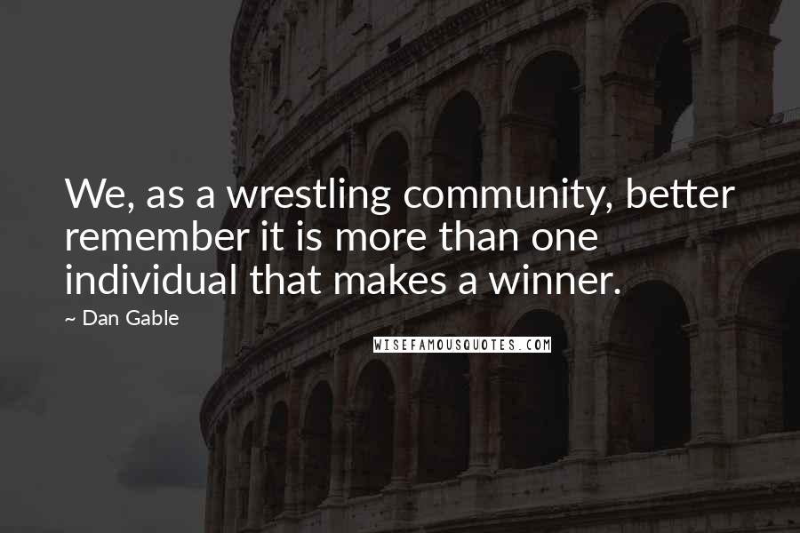 Dan Gable Quotes: We, as a wrestling community, better remember it is more than one individual that makes a winner.