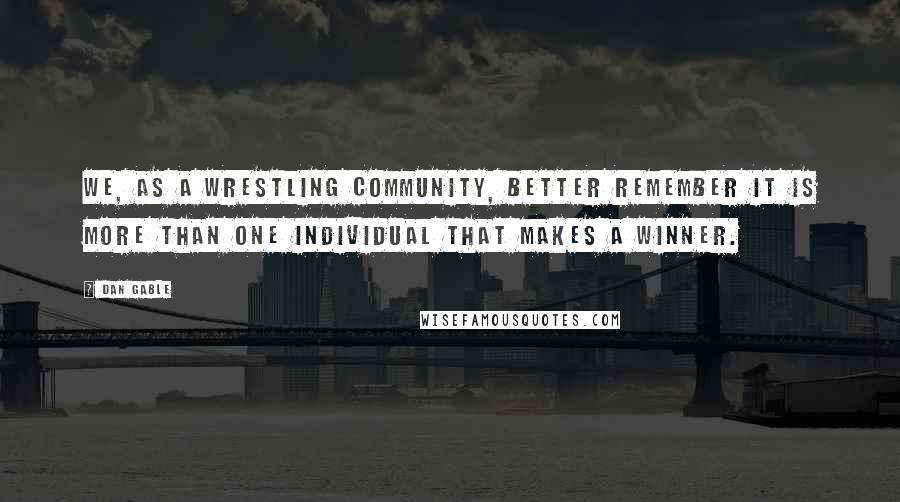 Dan Gable Quotes: We, as a wrestling community, better remember it is more than one individual that makes a winner.