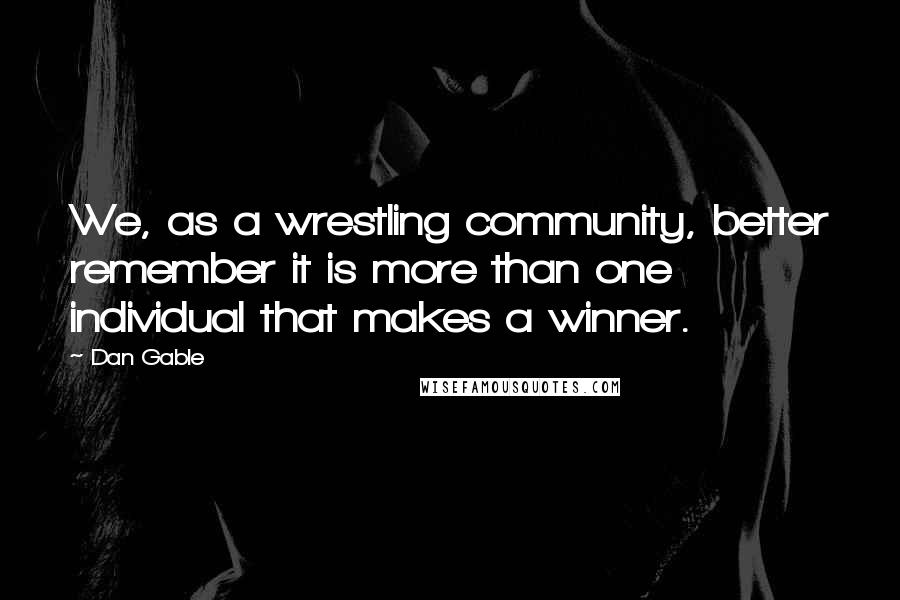 Dan Gable Quotes: We, as a wrestling community, better remember it is more than one individual that makes a winner.