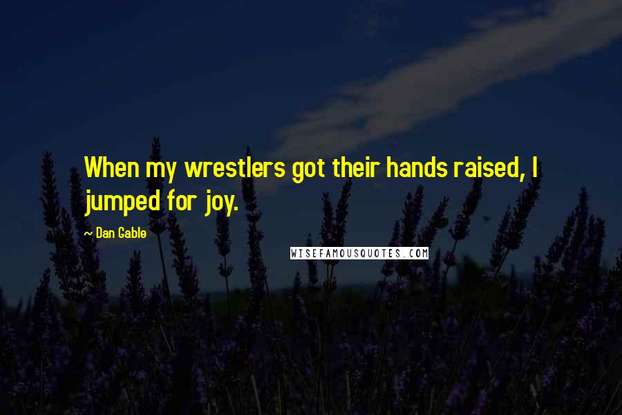 Dan Gable Quotes: When my wrestlers got their hands raised, I jumped for joy.