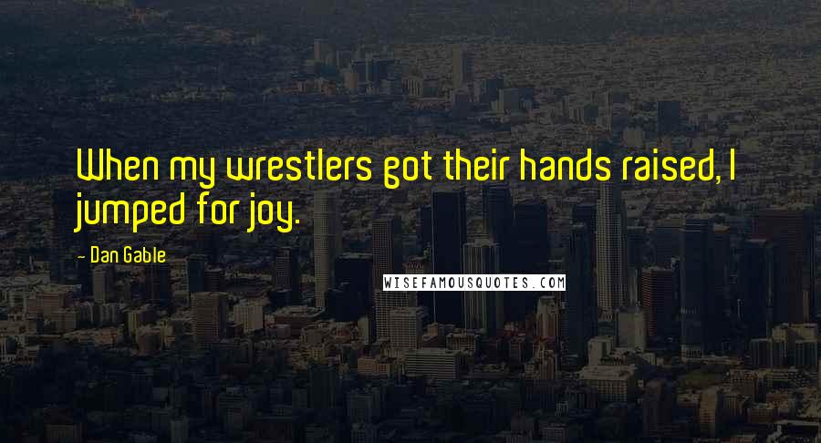 Dan Gable Quotes: When my wrestlers got their hands raised, I jumped for joy.
