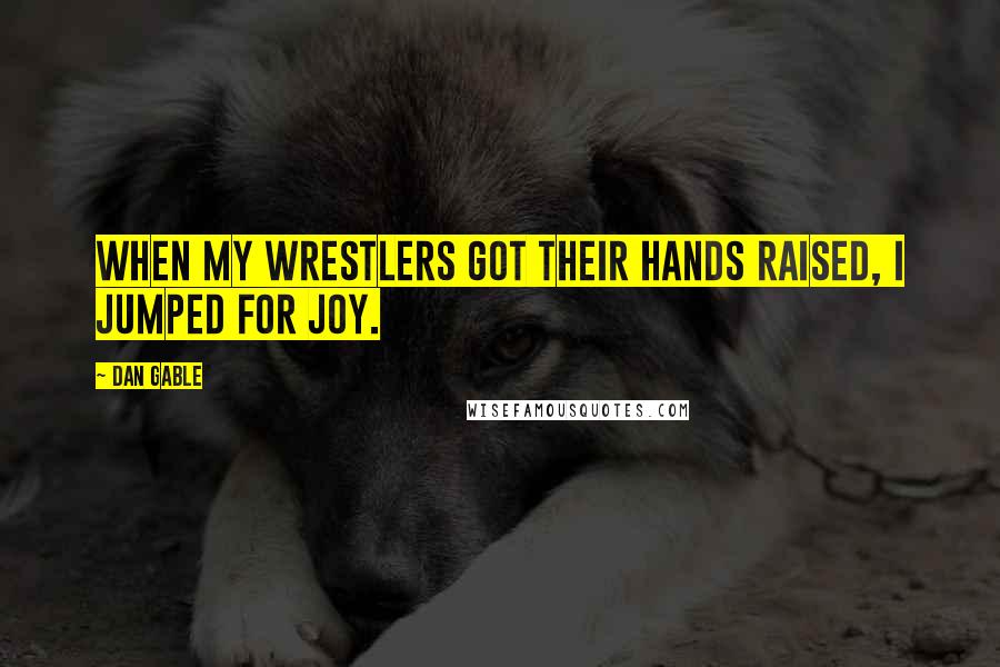 Dan Gable Quotes: When my wrestlers got their hands raised, I jumped for joy.