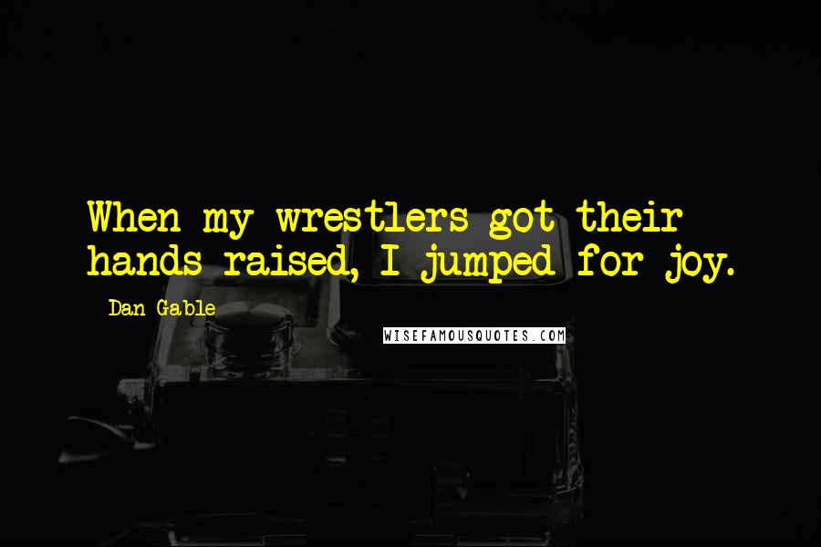 Dan Gable Quotes: When my wrestlers got their hands raised, I jumped for joy.