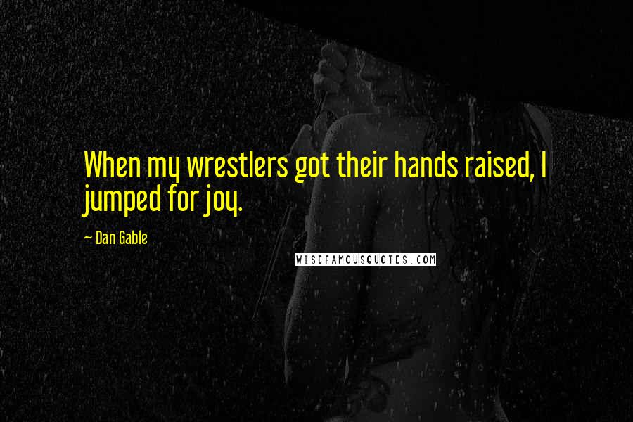 Dan Gable Quotes: When my wrestlers got their hands raised, I jumped for joy.