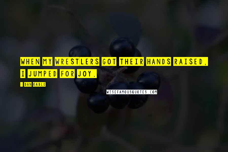Dan Gable Quotes: When my wrestlers got their hands raised, I jumped for joy.