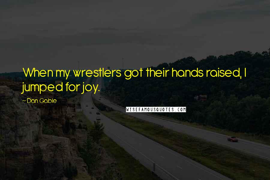 Dan Gable Quotes: When my wrestlers got their hands raised, I jumped for joy.