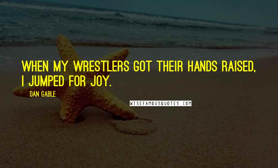 Dan Gable Quotes: When my wrestlers got their hands raised, I jumped for joy.