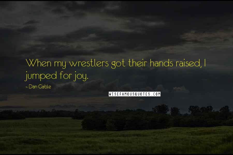 Dan Gable Quotes: When my wrestlers got their hands raised, I jumped for joy.