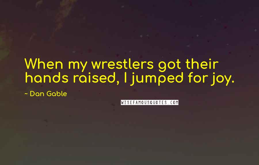 Dan Gable Quotes: When my wrestlers got their hands raised, I jumped for joy.