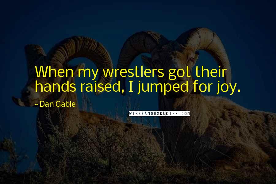 Dan Gable Quotes: When my wrestlers got their hands raised, I jumped for joy.