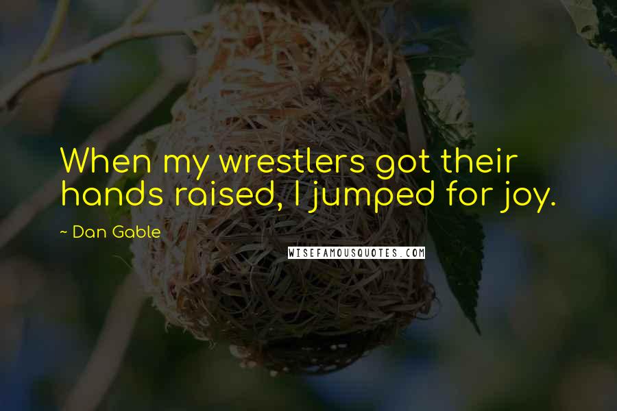 Dan Gable Quotes: When my wrestlers got their hands raised, I jumped for joy.