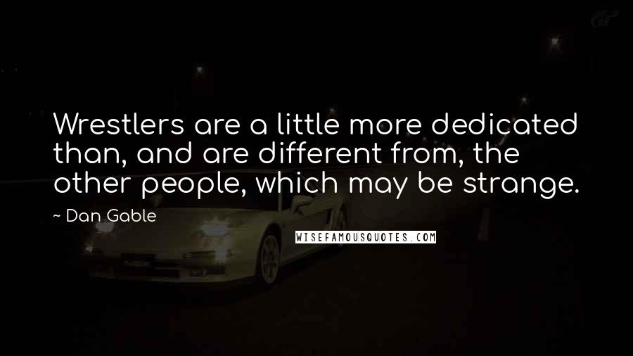 Dan Gable Quotes: Wrestlers are a little more dedicated than, and are different from, the other people, which may be strange.