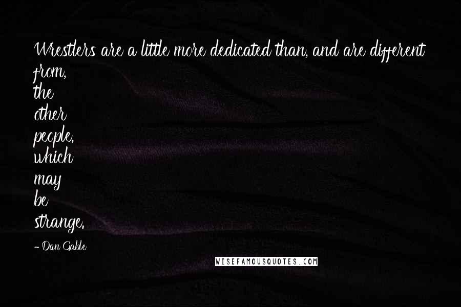 Dan Gable Quotes: Wrestlers are a little more dedicated than, and are different from, the other people, which may be strange.