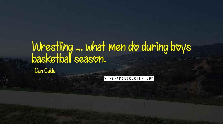 Dan Gable Quotes: Wrestling ... what men do during boys basketball season.