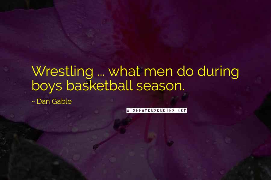 Dan Gable Quotes: Wrestling ... what men do during boys basketball season.