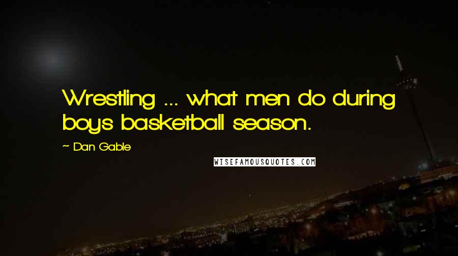 Dan Gable Quotes: Wrestling ... what men do during boys basketball season.
