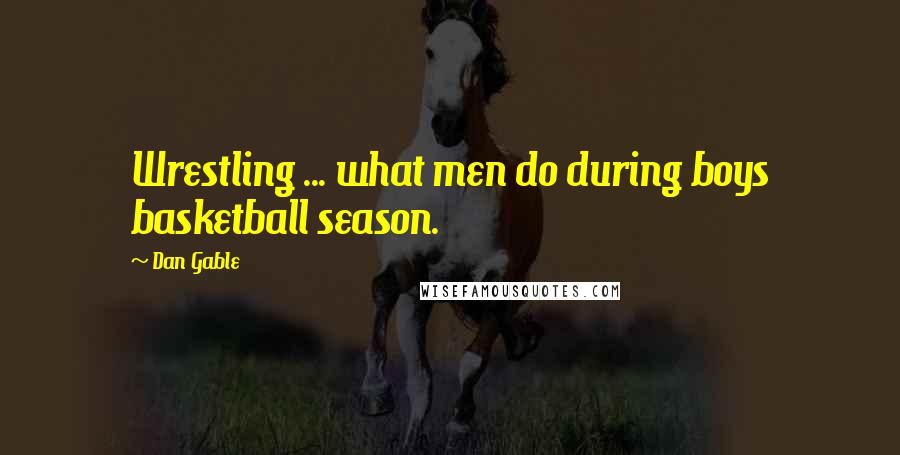 Dan Gable Quotes: Wrestling ... what men do during boys basketball season.