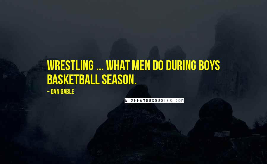 Dan Gable Quotes: Wrestling ... what men do during boys basketball season.