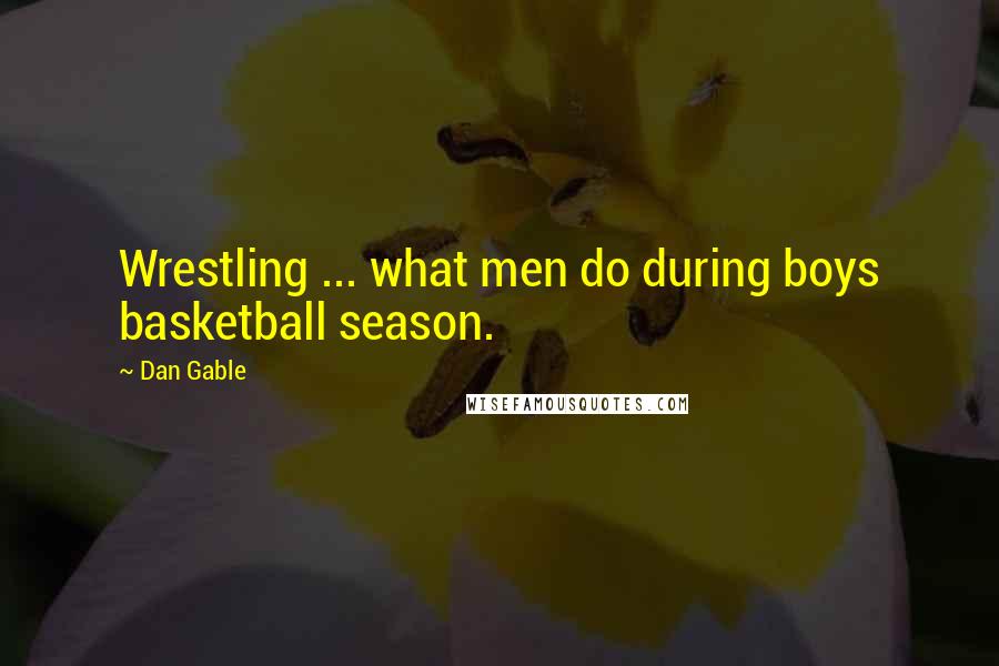 Dan Gable Quotes: Wrestling ... what men do during boys basketball season.