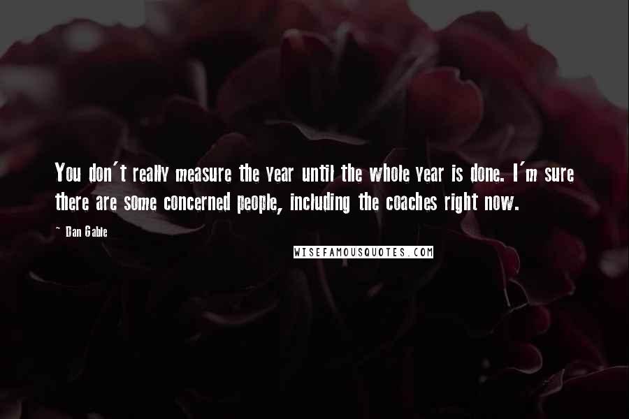 Dan Gable Quotes: You don't really measure the year until the whole year is done. I'm sure there are some concerned people, including the coaches right now.