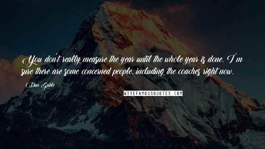 Dan Gable Quotes: You don't really measure the year until the whole year is done. I'm sure there are some concerned people, including the coaches right now.