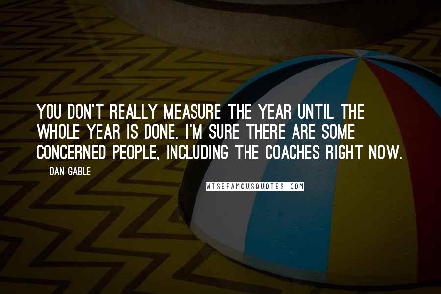 Dan Gable Quotes: You don't really measure the year until the whole year is done. I'm sure there are some concerned people, including the coaches right now.