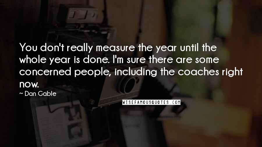 Dan Gable Quotes: You don't really measure the year until the whole year is done. I'm sure there are some concerned people, including the coaches right now.