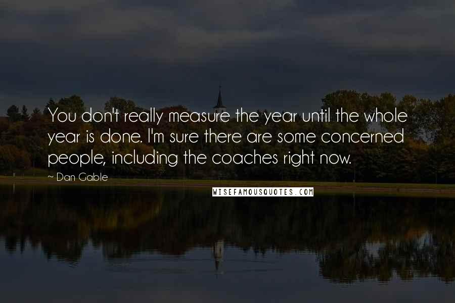 Dan Gable Quotes: You don't really measure the year until the whole year is done. I'm sure there are some concerned people, including the coaches right now.