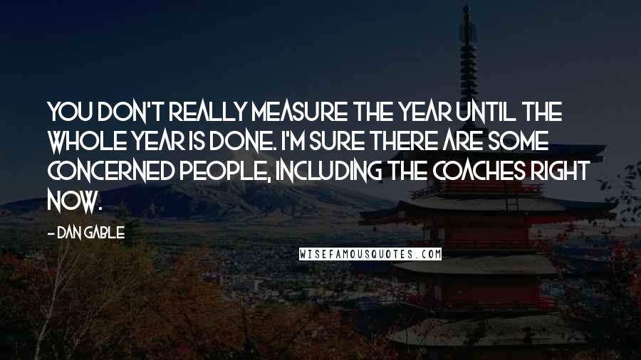 Dan Gable Quotes: You don't really measure the year until the whole year is done. I'm sure there are some concerned people, including the coaches right now.