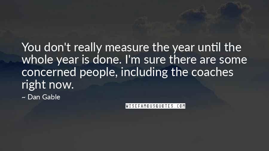 Dan Gable Quotes: You don't really measure the year until the whole year is done. I'm sure there are some concerned people, including the coaches right now.