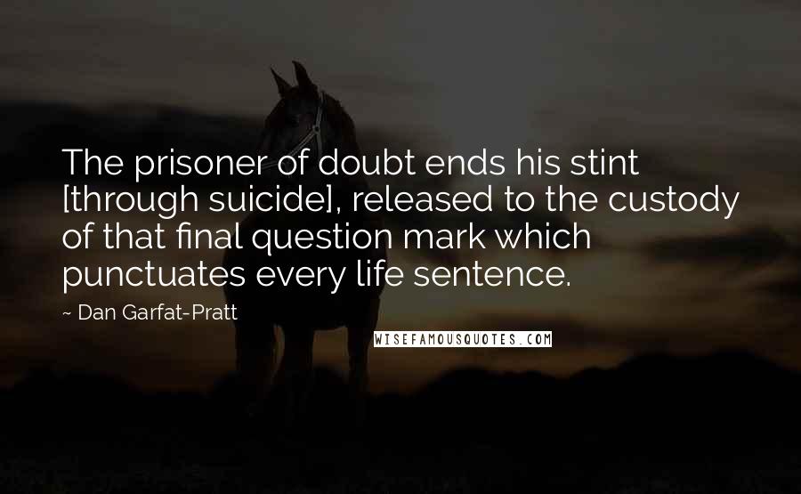 Dan Garfat-Pratt Quotes: The prisoner of doubt ends his stint [through suicide], released to the custody of that final question mark which punctuates every life sentence.