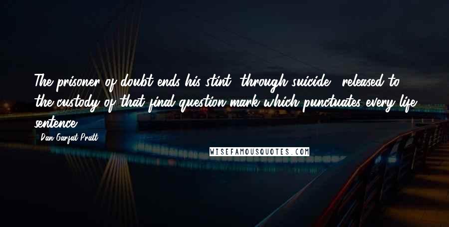 Dan Garfat-Pratt Quotes: The prisoner of doubt ends his stint [through suicide], released to the custody of that final question mark which punctuates every life sentence.