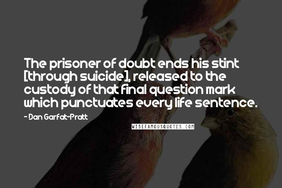 Dan Garfat-Pratt Quotes: The prisoner of doubt ends his stint [through suicide], released to the custody of that final question mark which punctuates every life sentence.