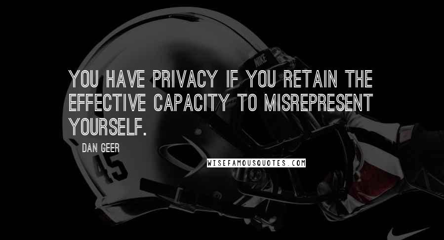 Dan Geer Quotes: You have privacy if you retain the effective capacity to misrepresent yourself.
