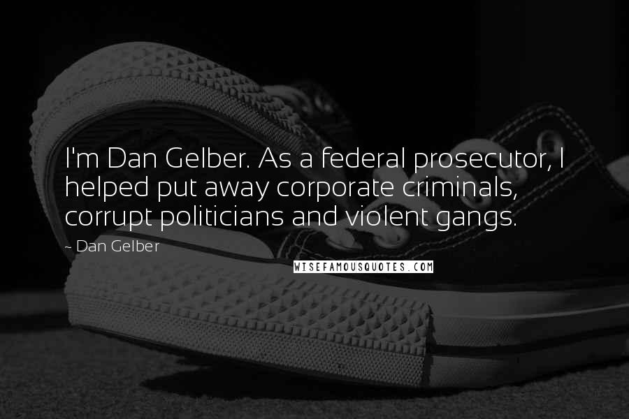 Dan Gelber Quotes: I'm Dan Gelber. As a federal prosecutor, I helped put away corporate criminals, corrupt politicians and violent gangs.