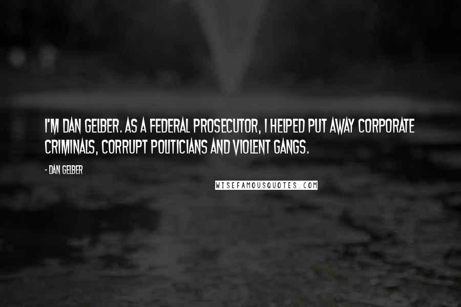 Dan Gelber Quotes: I'm Dan Gelber. As a federal prosecutor, I helped put away corporate criminals, corrupt politicians and violent gangs.