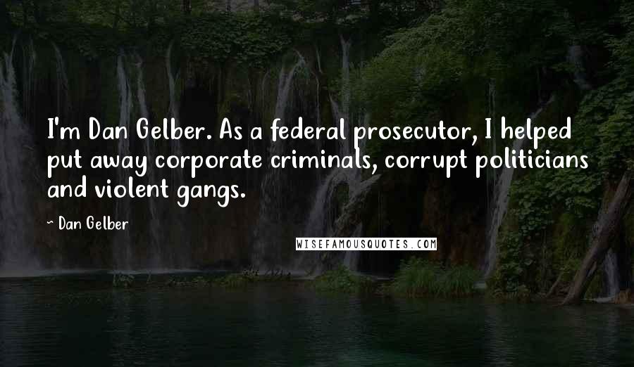 Dan Gelber Quotes: I'm Dan Gelber. As a federal prosecutor, I helped put away corporate criminals, corrupt politicians and violent gangs.