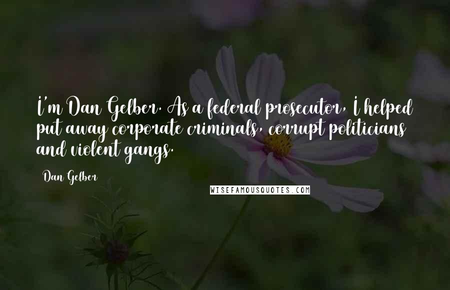 Dan Gelber Quotes: I'm Dan Gelber. As a federal prosecutor, I helped put away corporate criminals, corrupt politicians and violent gangs.