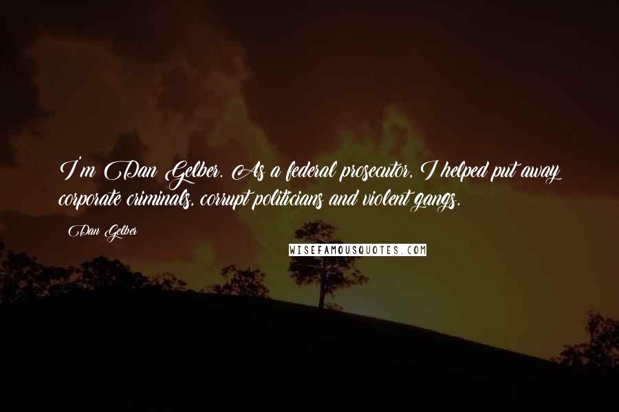 Dan Gelber Quotes: I'm Dan Gelber. As a federal prosecutor, I helped put away corporate criminals, corrupt politicians and violent gangs.