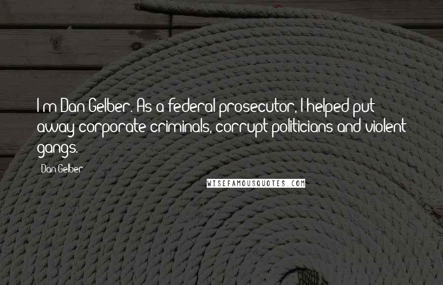 Dan Gelber Quotes: I'm Dan Gelber. As a federal prosecutor, I helped put away corporate criminals, corrupt politicians and violent gangs.