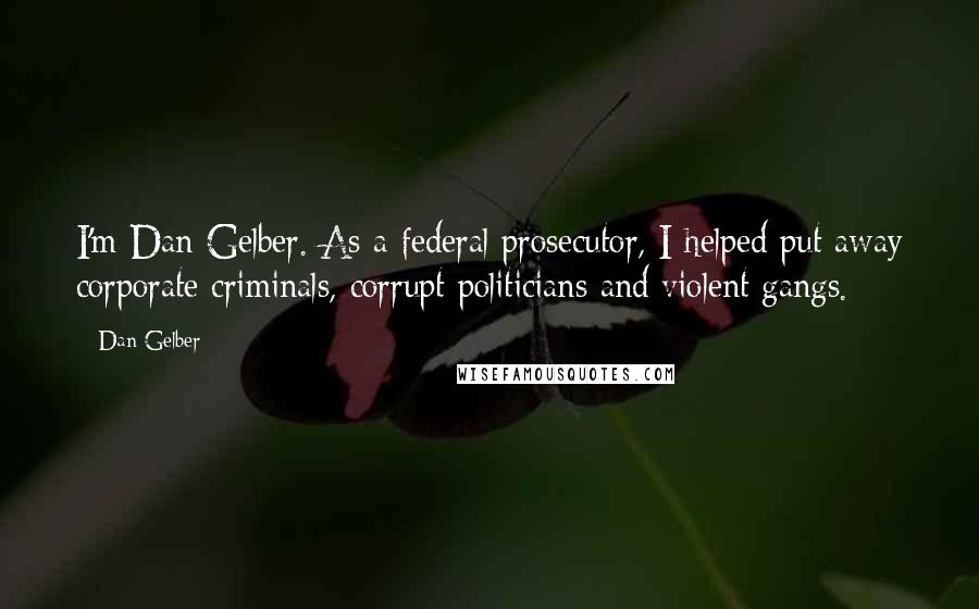 Dan Gelber Quotes: I'm Dan Gelber. As a federal prosecutor, I helped put away corporate criminals, corrupt politicians and violent gangs.